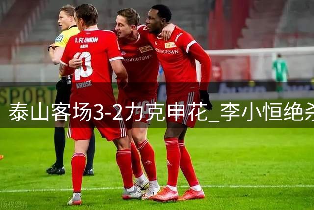 泰山客场3-2力克申花 李小恒绝杀助队取胜